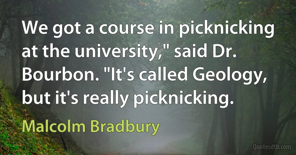 We got a course in picknicking at the university," said Dr. Bourbon. "It's called Geology, but it's really picknicking. (Malcolm Bradbury)