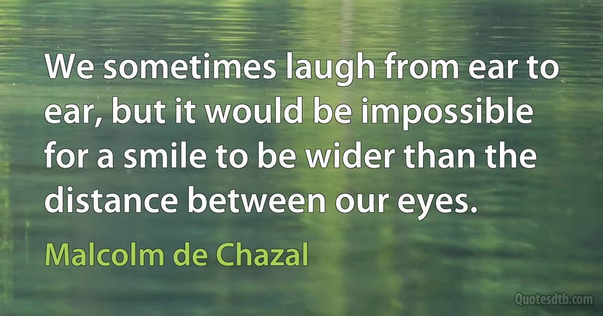 We sometimes laugh from ear to ear, but it would be impossible for a smile to be wider than the distance between our eyes. (Malcolm de Chazal)