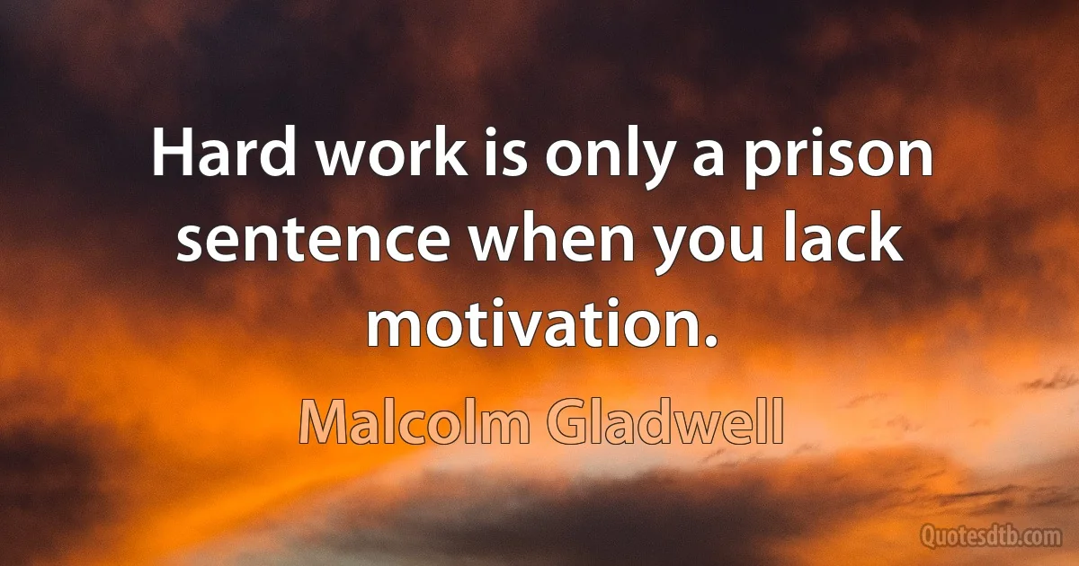 Hard work is only a prison sentence when you lack motivation. (Malcolm Gladwell)