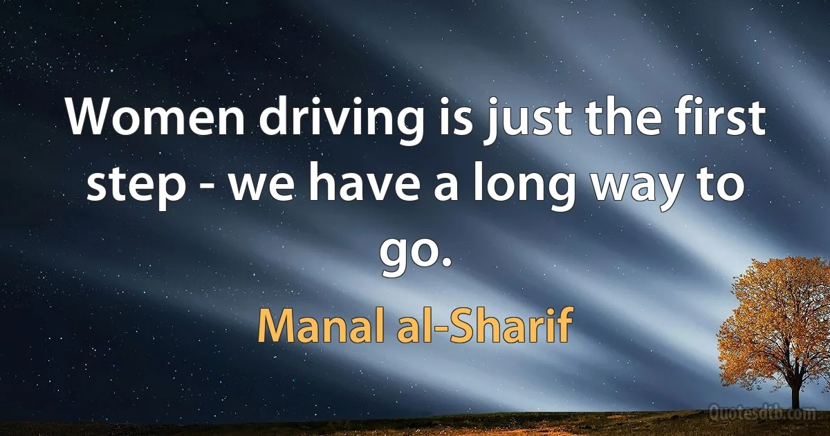 Women driving is just the first step - we have a long way to go. (Manal al-Sharif)