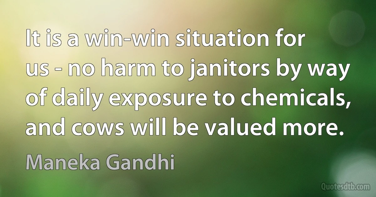 It is a win-win situation for us - no harm to janitors by way of daily exposure to chemicals, and cows will be valued more. (Maneka Gandhi)