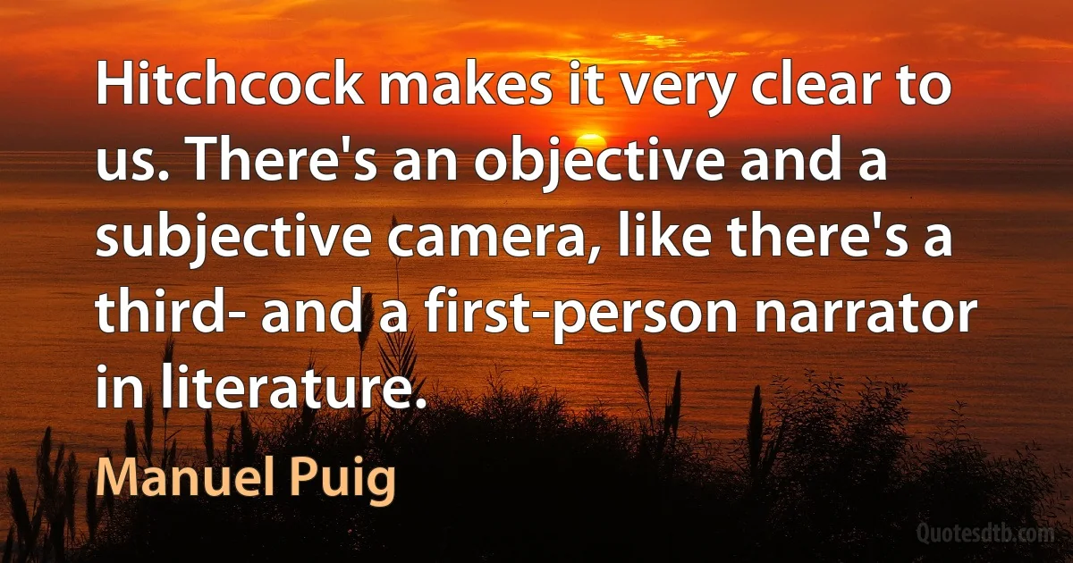 Hitchcock makes it very clear to us. There's an objective and a subjective camera, like there's a third- and a first-person narrator in literature. (Manuel Puig)