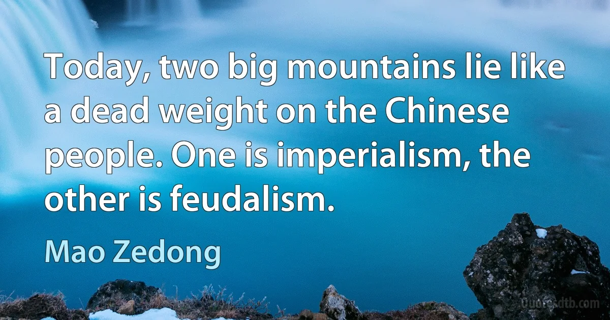 Today, two big mountains lie like a dead weight on the Chinese people. One is imperialism, the other is feudalism. (Mao Zedong)