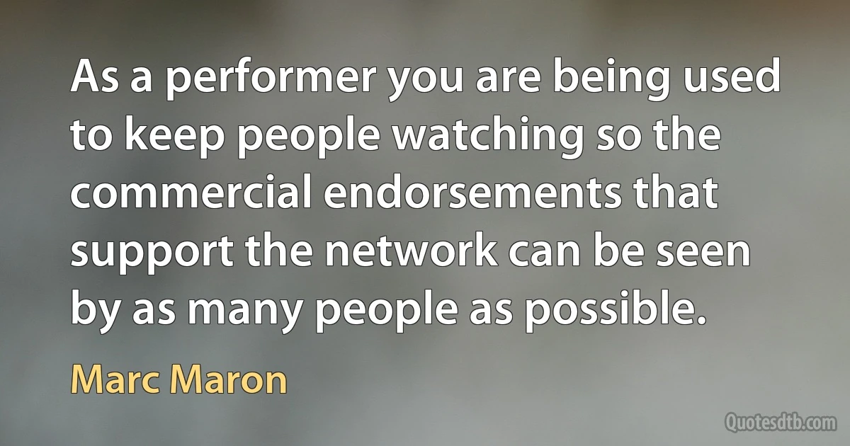 As a performer you are being used to keep people watching so the commercial endorsements that support the network can be seen by as many people as possible. (Marc Maron)