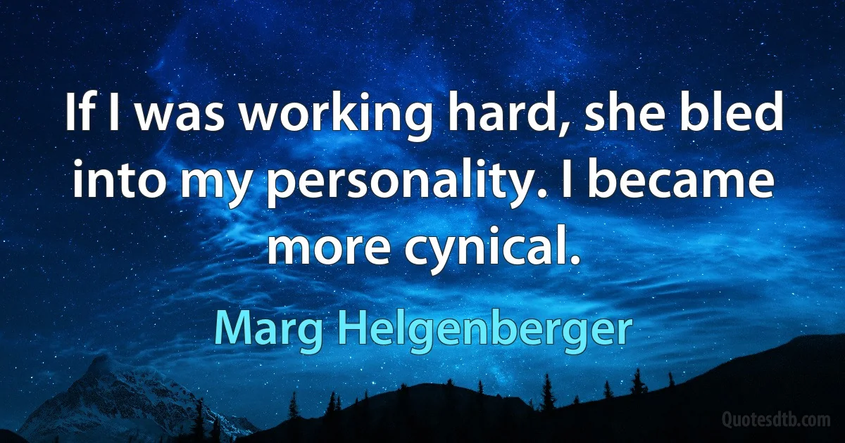 If I was working hard, she bled into my personality. I became more cynical. (Marg Helgenberger)