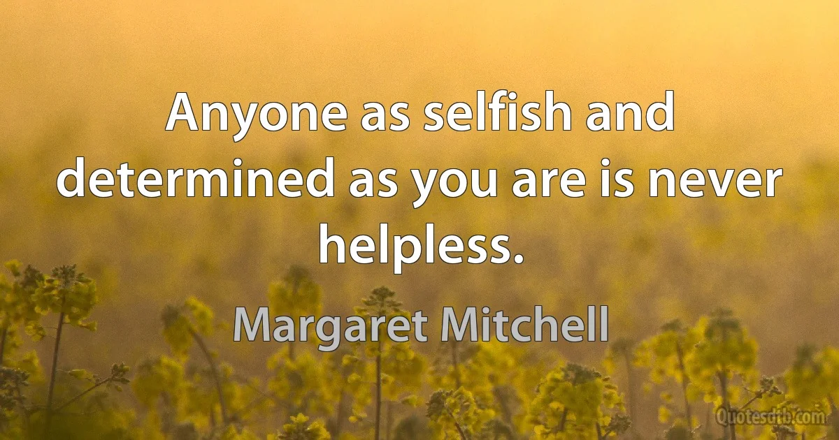 Anyone as selfish and determined as you are is never helpless. (Margaret Mitchell)