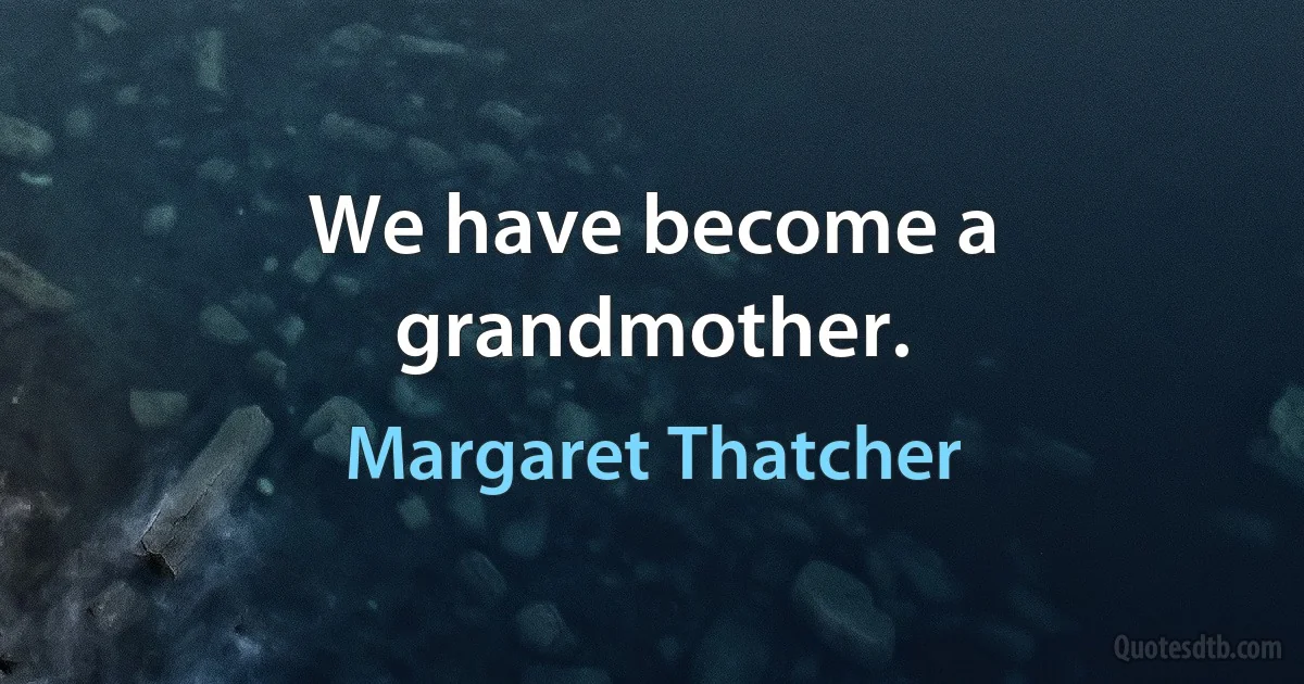 We have become a grandmother. (Margaret Thatcher)