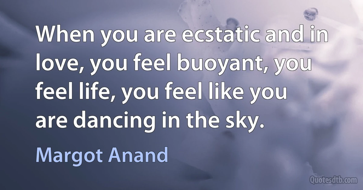 When you are ecstatic and in love, you feel buoyant, you feel life, you feel like you are dancing in the sky. (Margot Anand)