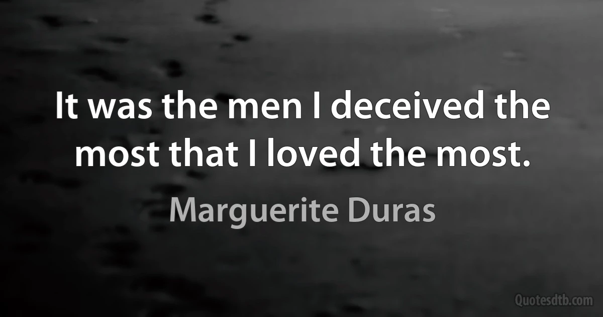 It was the men I deceived the most that I loved the most. (Marguerite Duras)