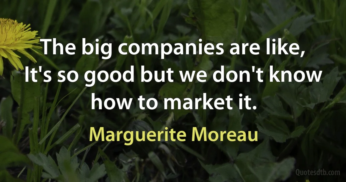 The big companies are like, It's so good but we don't know how to market it. (Marguerite Moreau)