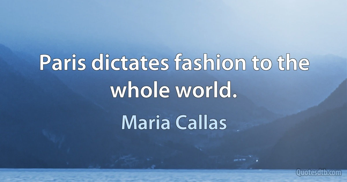 Paris dictates fashion to the whole world. (Maria Callas)