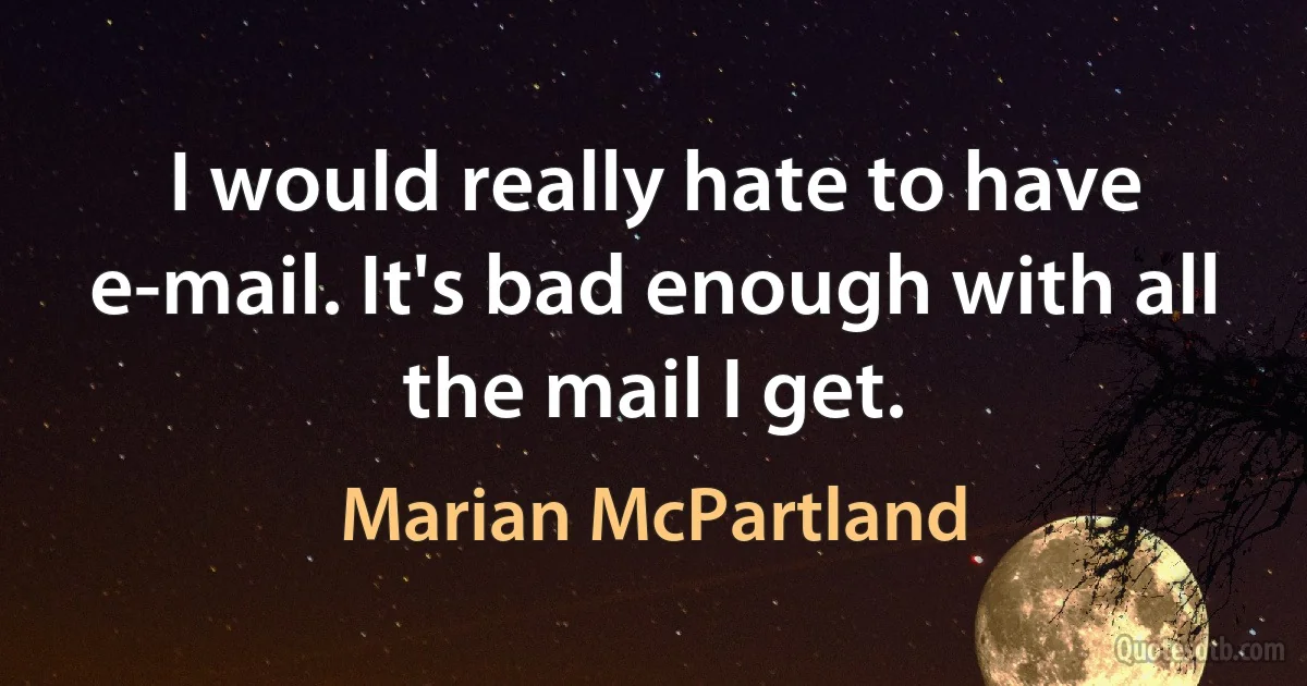 I would really hate to have e-mail. It's bad enough with all the mail I get. (Marian McPartland)