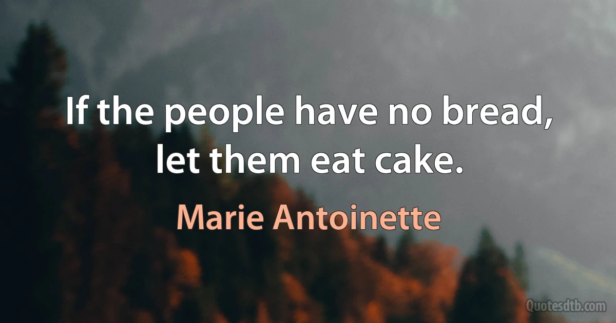 If the people have no bread, let them eat cake. (Marie Antoinette)