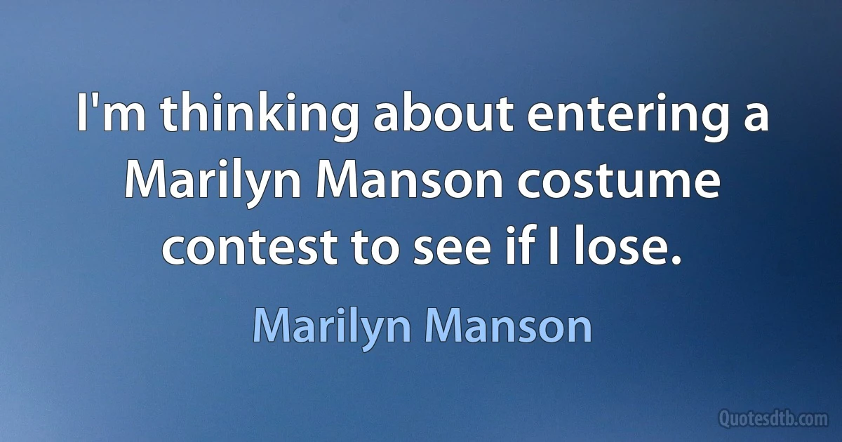 I'm thinking about entering a Marilyn Manson costume contest to see if I lose. (Marilyn Manson)