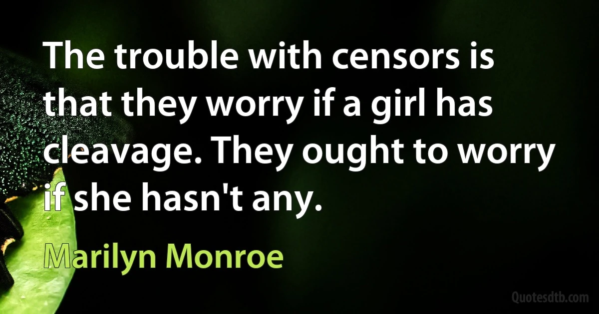 The trouble with censors is that they worry if a girl has cleavage. They ought to worry if she hasn't any. (Marilyn Monroe)