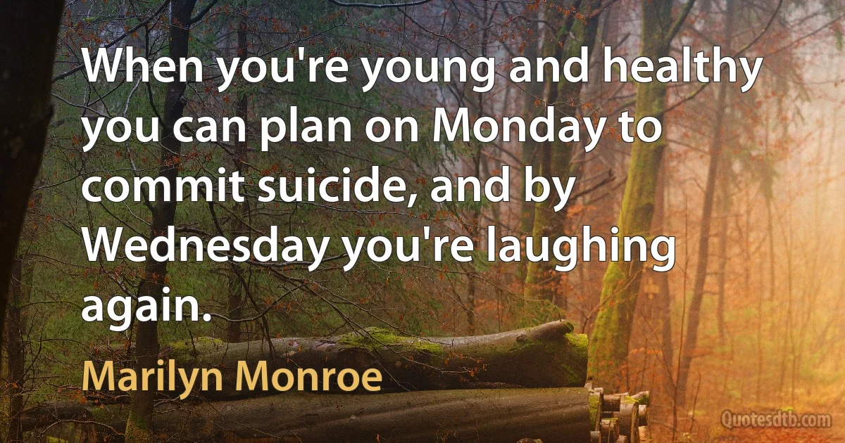 When you're young and healthy you can plan on Monday to commit suicide, and by Wednesday you're laughing again. (Marilyn Monroe)