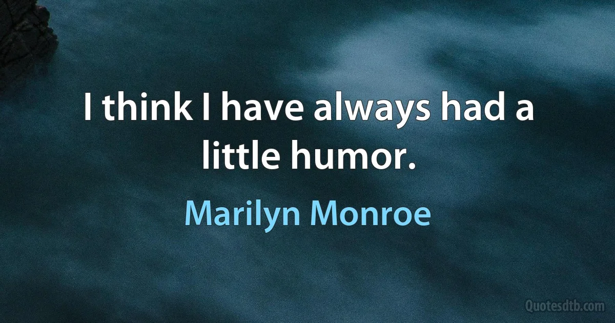 I think I have always had a little humor. (Marilyn Monroe)