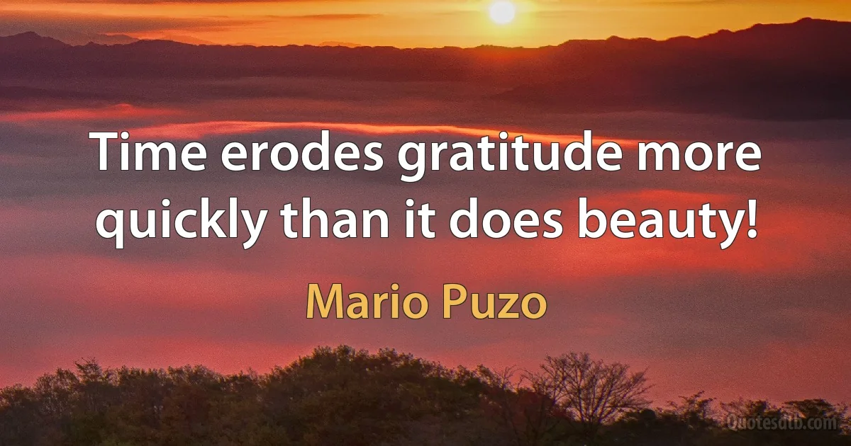 Time erodes gratitude more quickly than it does beauty! (Mario Puzo)