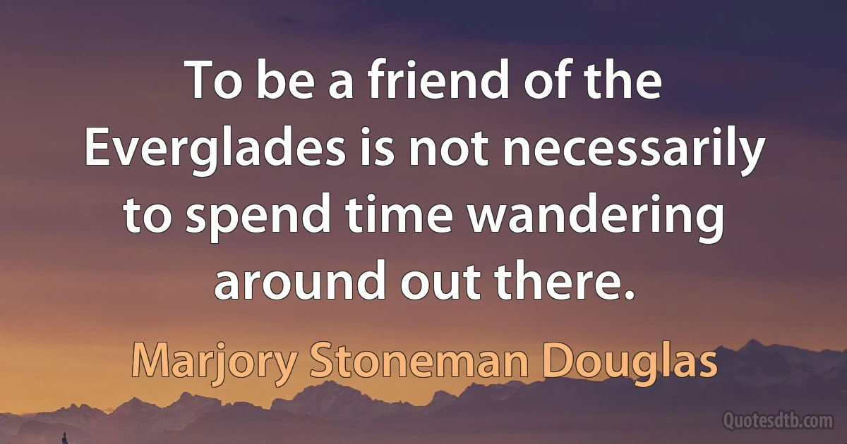 To be a friend of the Everglades is not necessarily to spend time wandering around out there. (Marjory Stoneman Douglas)