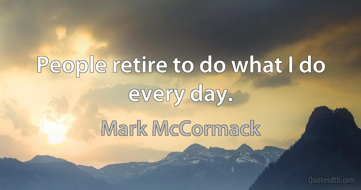 People retire to do what I do every day. (Mark McCormack)