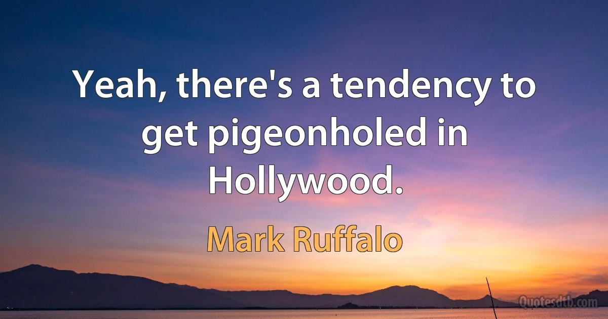 Yeah, there's a tendency to get pigeonholed in Hollywood. (Mark Ruffalo)