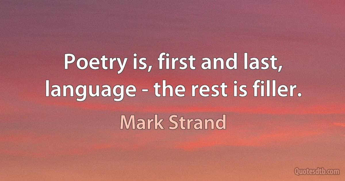 Poetry is, first and last, language - the rest is filler. (Mark Strand)