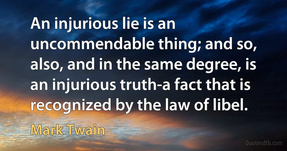 An injurious lie is an uncommendable thing; and so, also, and in the same degree, is an injurious truth-a fact that is recognized by the law of libel. (Mark Twain)