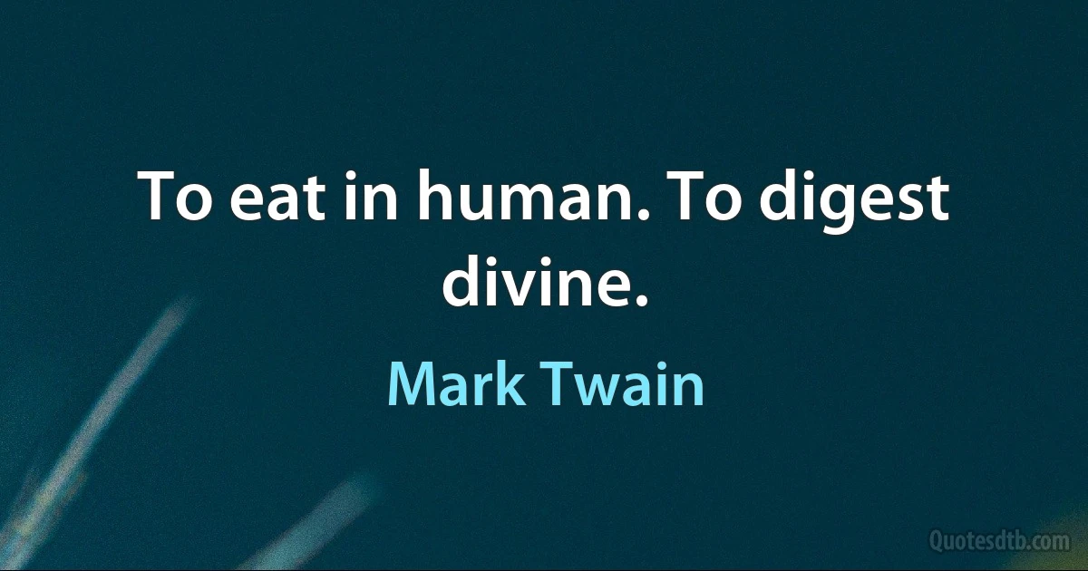 To eat in human. To digest divine. (Mark Twain)