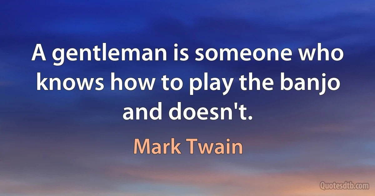 A gentleman is someone who knows how to play the banjo and doesn't. (Mark Twain)