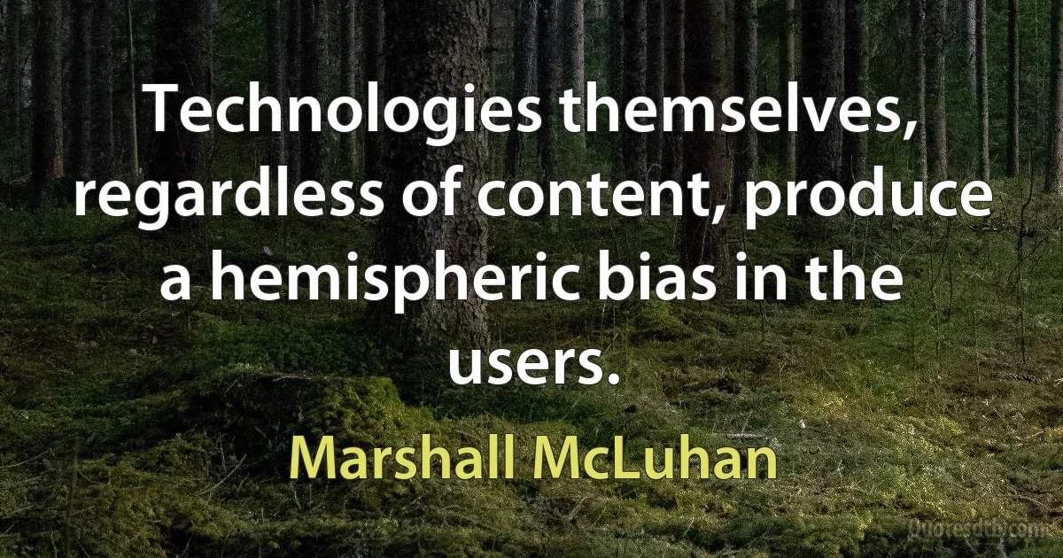 Technologies themselves, regardless of content, produce a hemispheric bias in the users. (Marshall McLuhan)