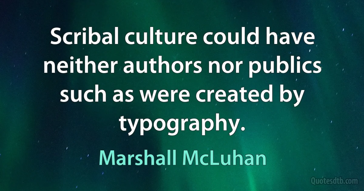 Scribal culture could have neither authors nor publics such as were created by typography. (Marshall McLuhan)