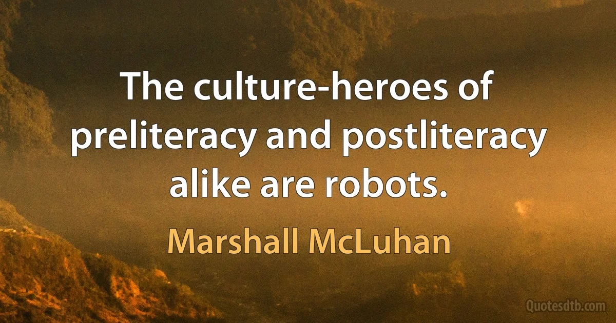 The culture-heroes of preliteracy and postliteracy alike are robots. (Marshall McLuhan)