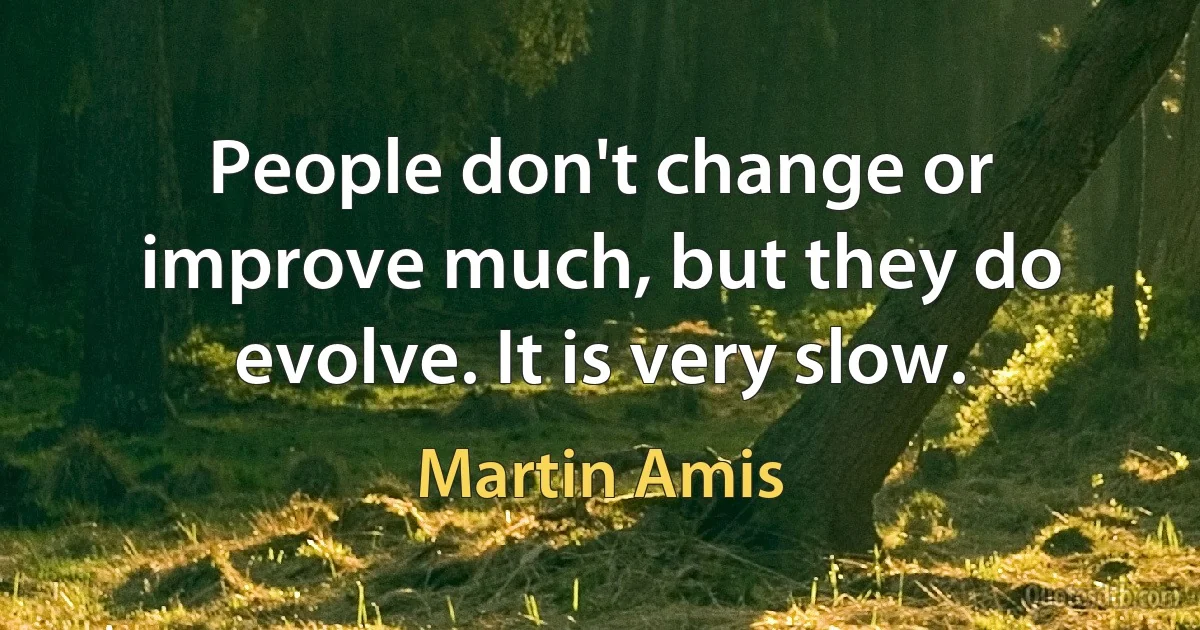 People don't change or improve much, but they do evolve. It is very slow. (Martin Amis)