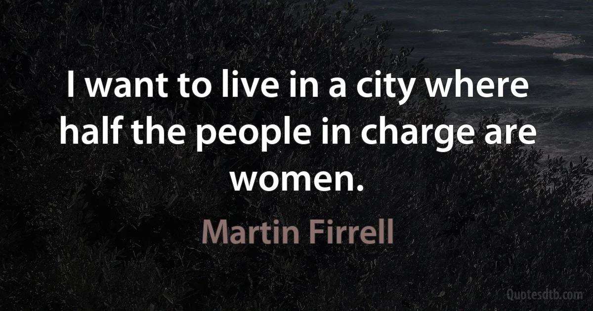 I want to live in a city where half the people in charge are women. (Martin Firrell)