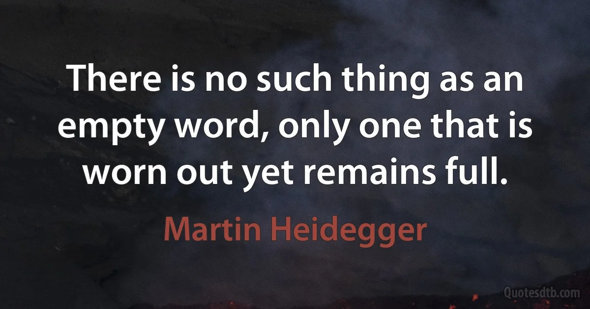 There is no such thing as an empty word, only one that is worn out yet remains full. (Martin Heidegger)