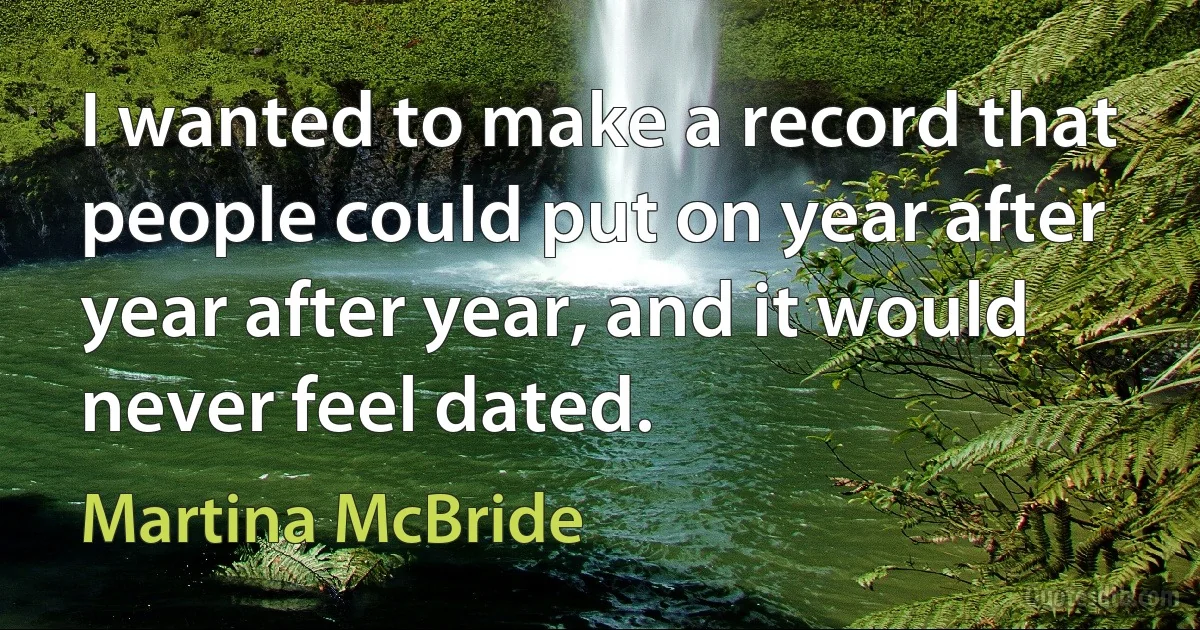 I wanted to make a record that people could put on year after year after year, and it would never feel dated. (Martina McBride)