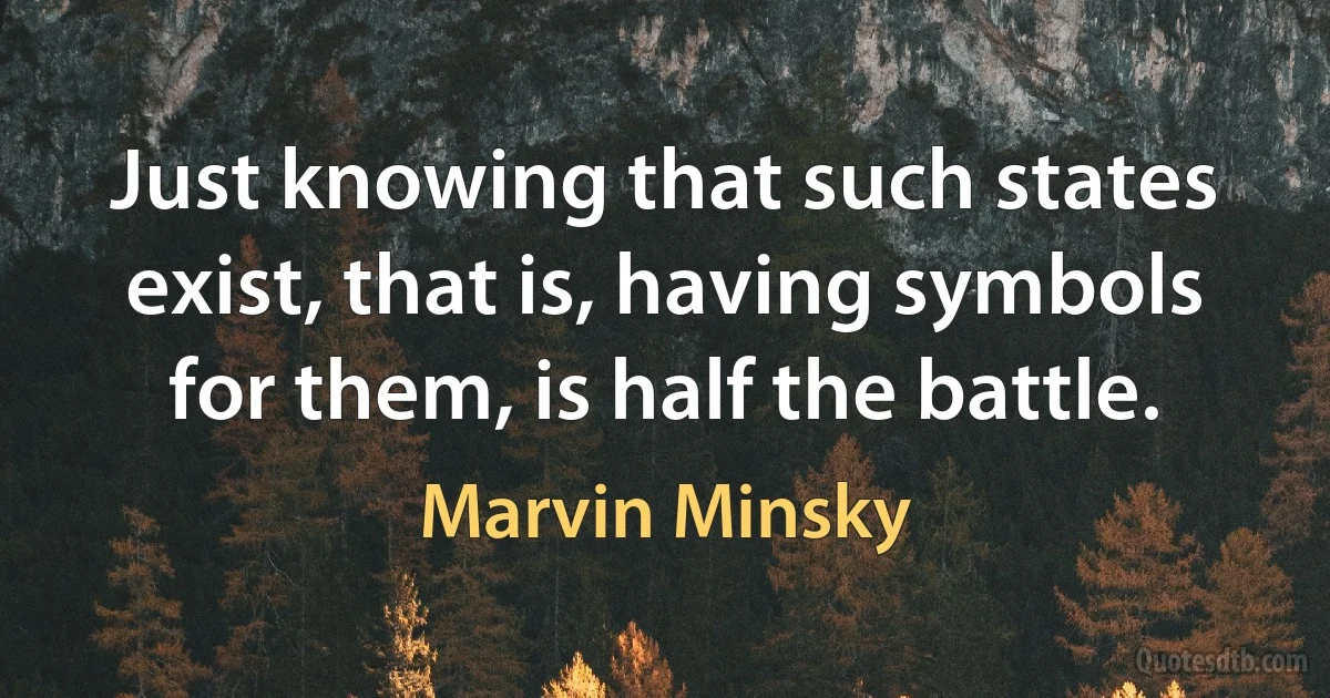 Just knowing that such states exist, that is, having symbols for them, is half the battle. (Marvin Minsky)