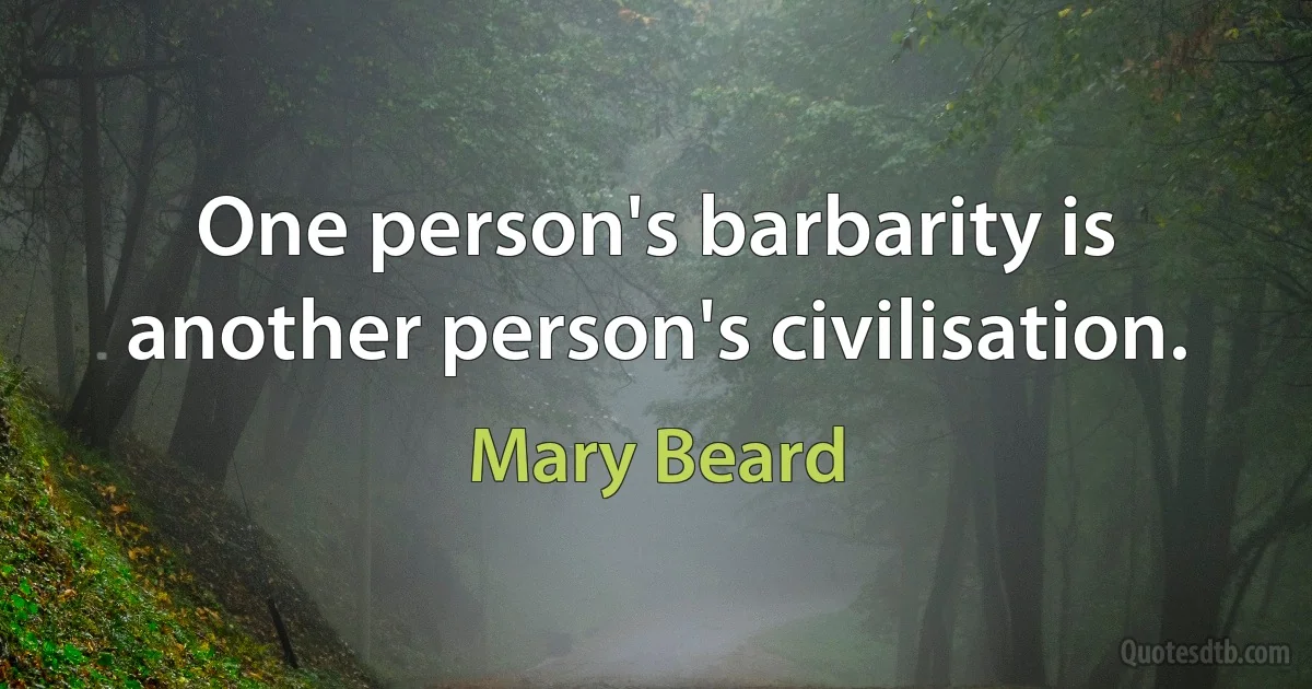 One person's barbarity is another person's civilisation. (Mary Beard)