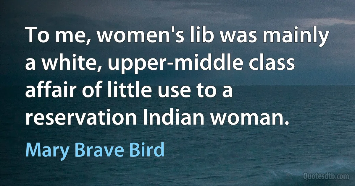 To me, women's lib was mainly a white, upper-middle class affair of little use to a reservation Indian woman. (Mary Brave Bird)