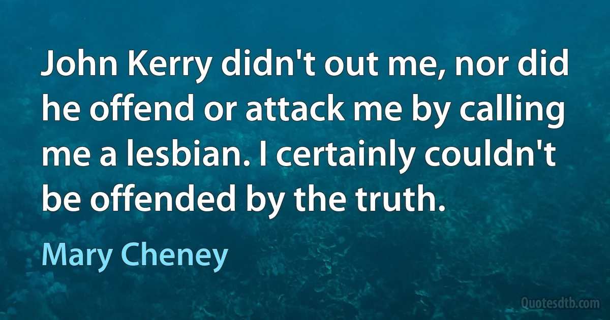 John Kerry didn't out me, nor did he offend or attack me by calling me a lesbian. I certainly couldn't be offended by the truth. (Mary Cheney)