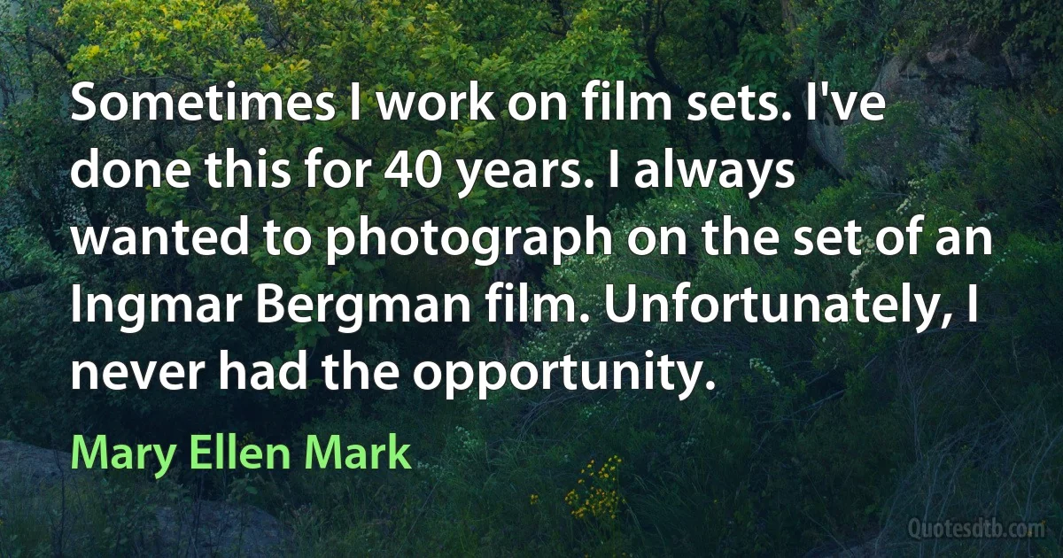 Sometimes I work on film sets. I've done this for 40 years. I always wanted to photograph on the set of an Ingmar Bergman film. Unfortunately, I never had the opportunity. (Mary Ellen Mark)