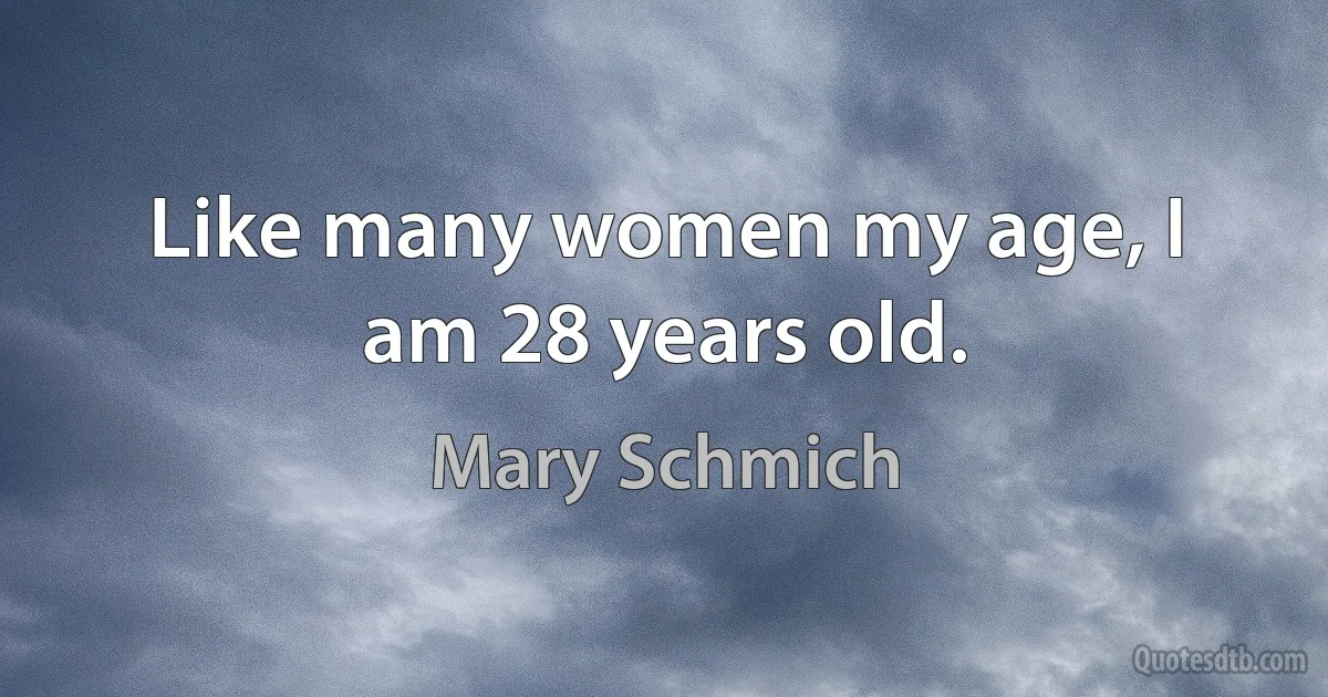 Like many women my age, I am 28 years old. (Mary Schmich)