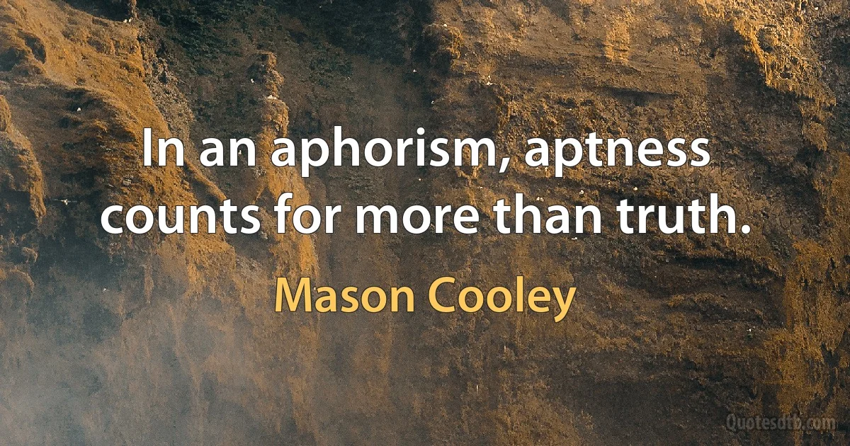 In an aphorism, aptness counts for more than truth. (Mason Cooley)