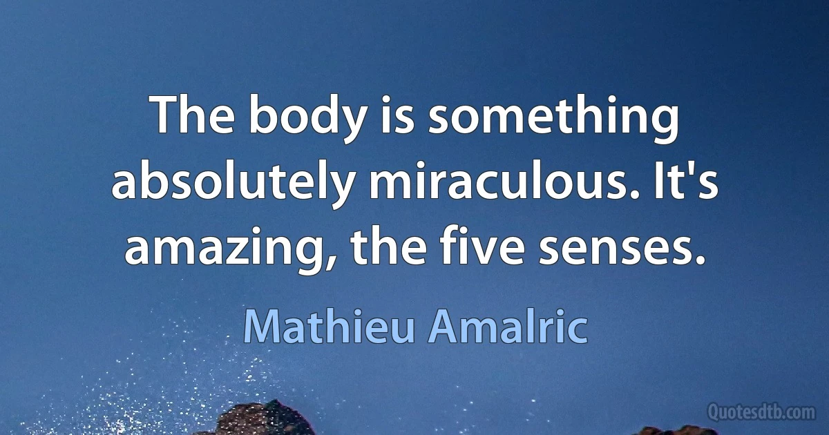 The body is something absolutely miraculous. It's amazing, the five senses. (Mathieu Amalric)