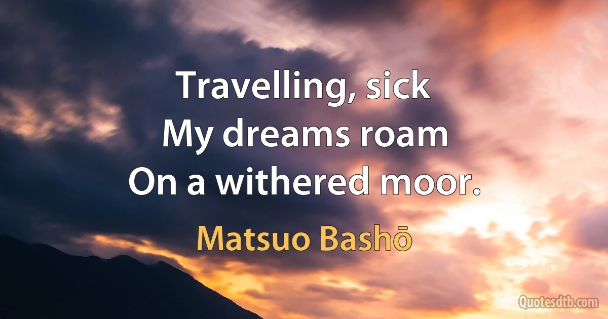 Travelling, sick
My dreams roam
On a withered moor. (Matsuo Bashō)