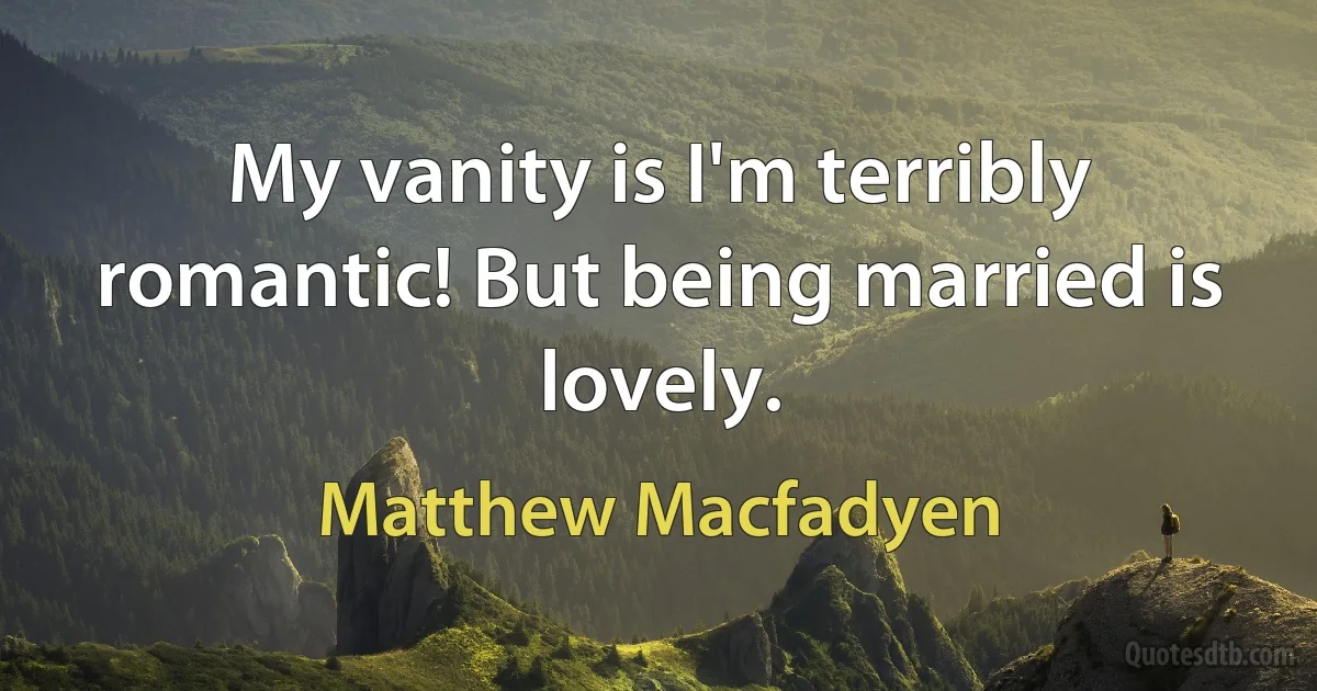 My vanity is I'm terribly romantic! But being married is lovely. (Matthew Macfadyen)