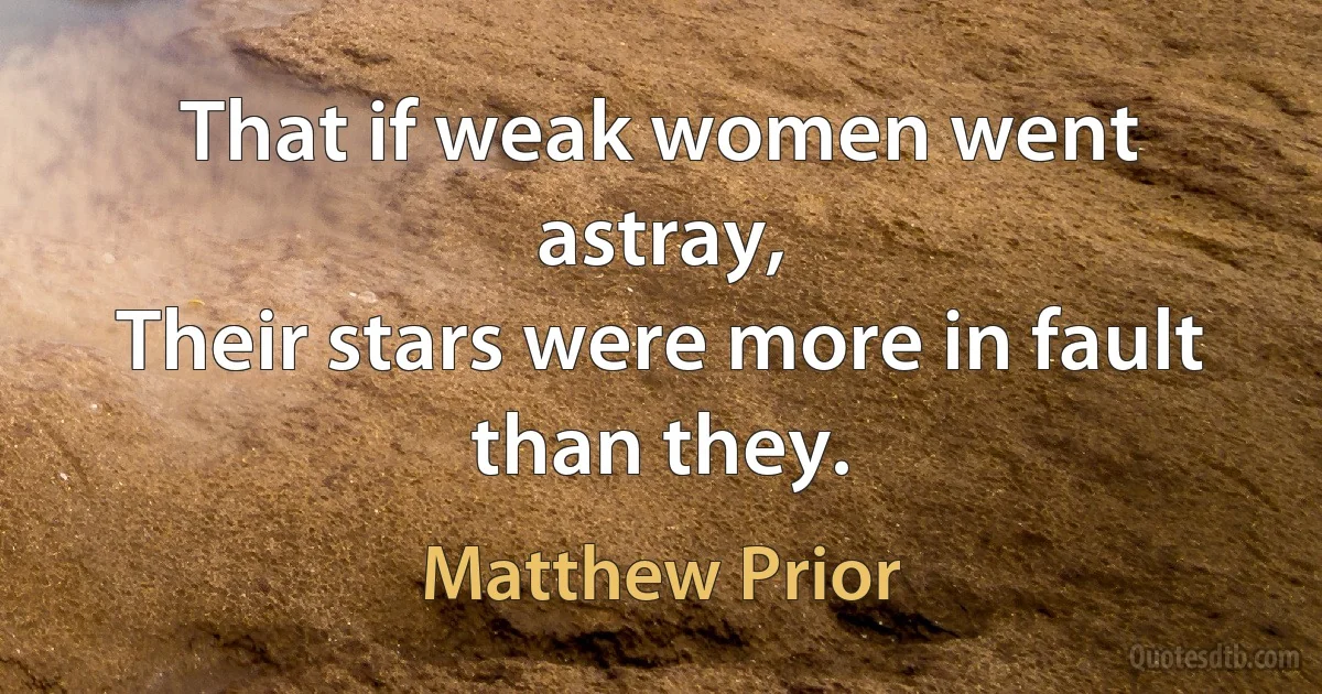 That if weak women went astray,
Their stars were more in fault than they. (Matthew Prior)