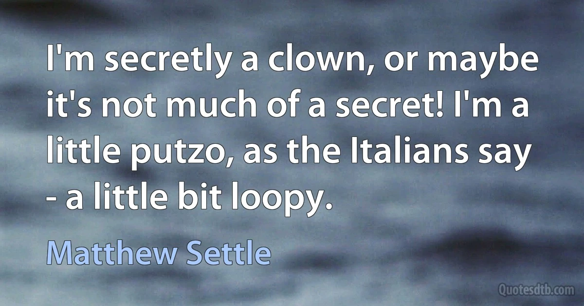 I'm secretly a clown, or maybe it's not much of a secret! I'm a little putzo, as the Italians say - a little bit loopy. (Matthew Settle)