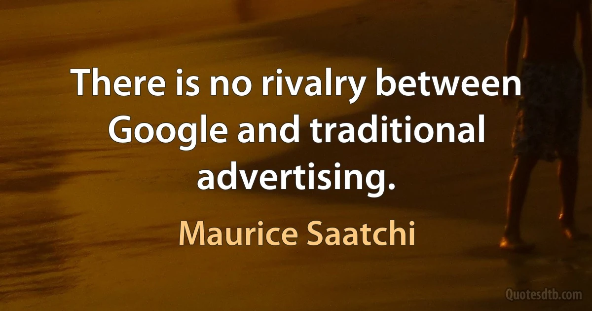 There is no rivalry between Google and traditional advertising. (Maurice Saatchi)