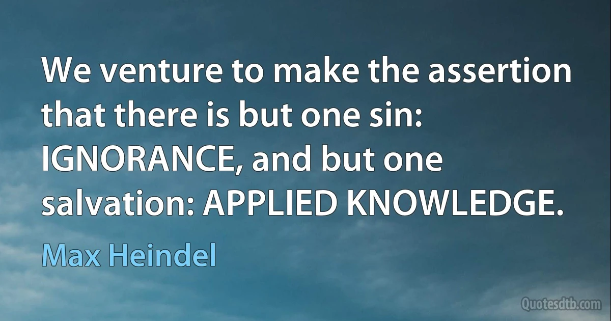 We venture to make the assertion that there is but one sin: IGNORANCE, and but one salvation: APPLIED KNOWLEDGE. (Max Heindel)